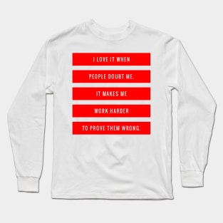 I Love it When People Doubt Me It Makes Me Work Harder to Prove Them Wrong Long Sleeve T-Shirt